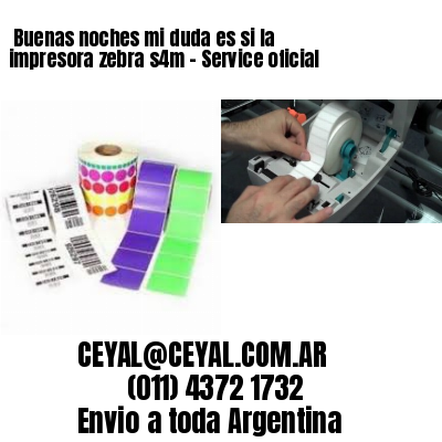 Buenas noches mi duda es si la impresora zebra s4m – Service oficial