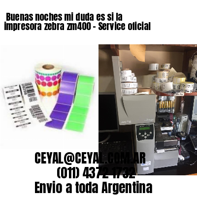 Buenas noches mi duda es si la impresora zebra zm400 – Service oficial