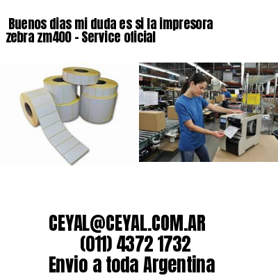 Buenos dias mi duda es si la impresora zebra zm400 – Service oficial
