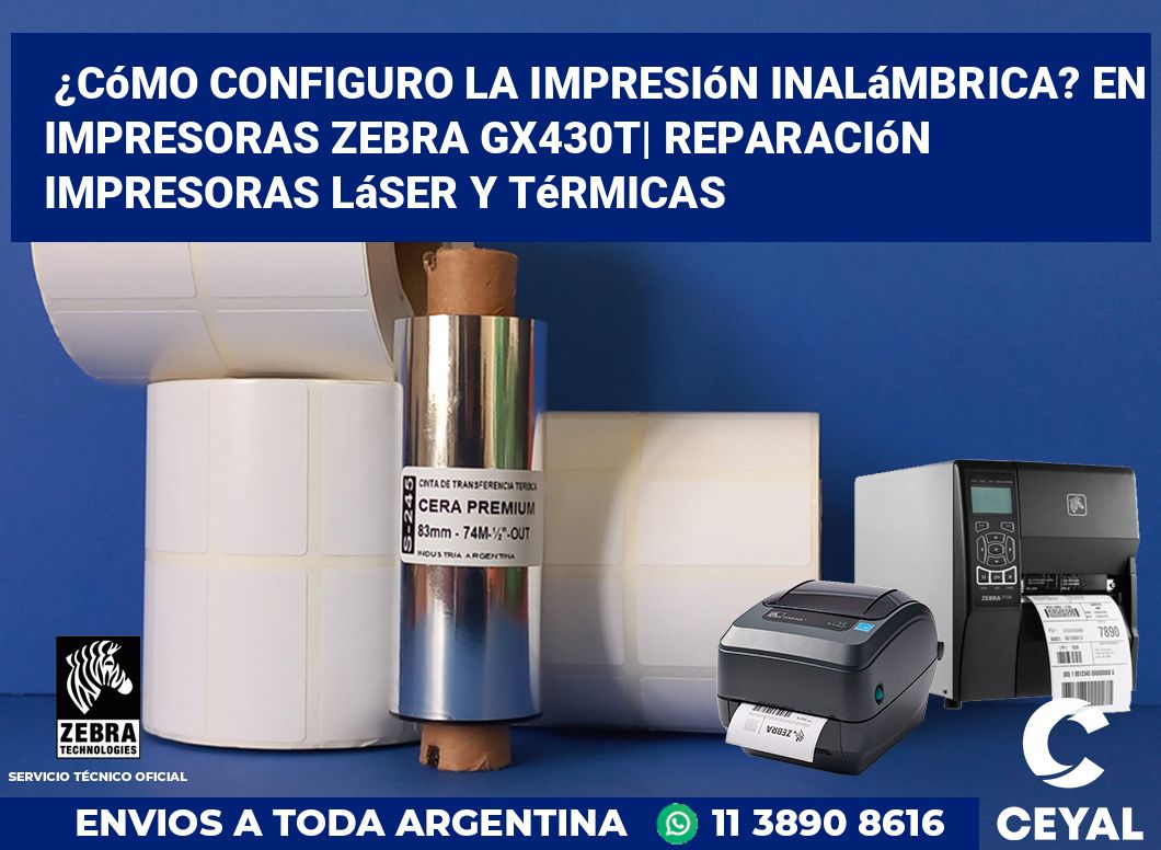 ¿Cómo configuro la impresión inalámbrica? En impresoras Zebra GX430t| Reparación impresoras láser y térmicas